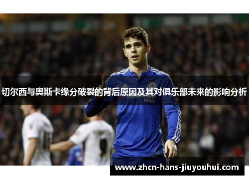 切尔西与奥斯卡缘分破裂的背后原因及其对俱乐部未来的影响分析