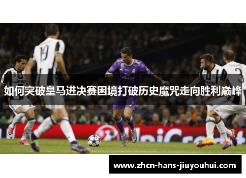 如何突破皇马进决赛困境打破历史魔咒走向胜利巅峰