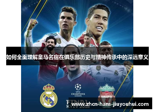 如何全面理解皇马名宿在俱乐部历史与精神传承中的深远意义