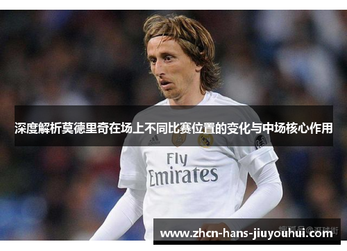 深度解析莫德里奇在场上不同比赛位置的变化与中场核心作用