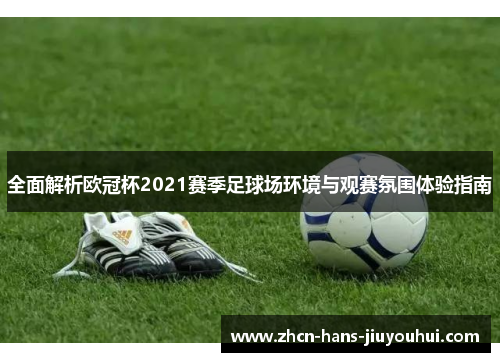 全面解析欧冠杯2021赛季足球场环境与观赛氛围体验指南