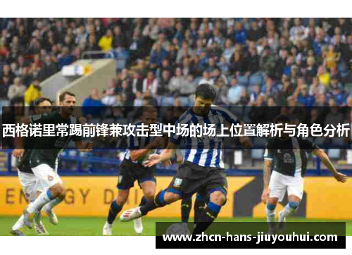 西格诺里常踢前锋兼攻击型中场的场上位置解析与角色分析