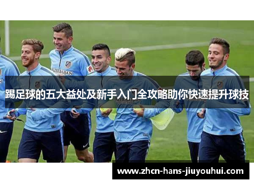 踢足球的五大益处及新手入门全攻略助你快速提升球技