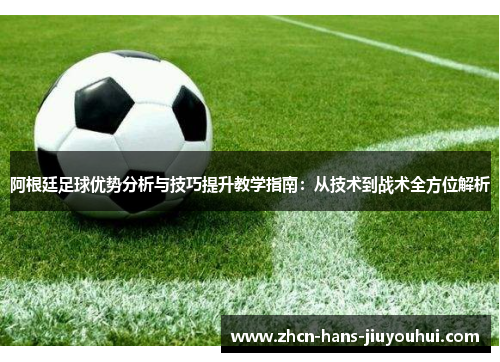 阿根廷足球优势分析与技巧提升教学指南：从技术到战术全方位解析