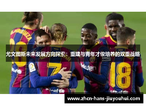 尤文图斯未来发展方向探索：重建与青年才俊培养的双重战略