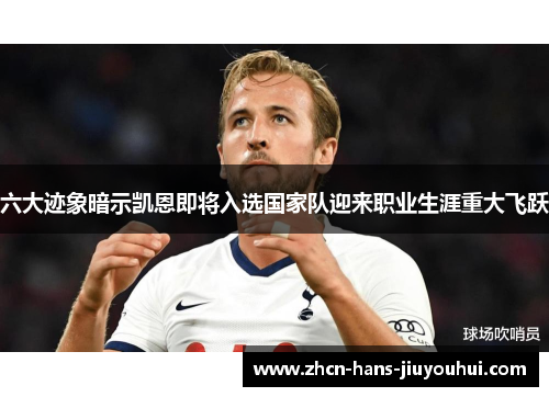 六大迹象暗示凯恩即将入选国家队迎来职业生涯重大飞跃