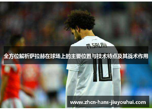 全方位解析萨拉赫在球场上的主要位置与技术特点及其战术作用