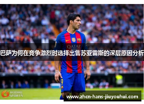 巴萨为何在竞争激烈时选择出售苏亚雷斯的深层原因分析