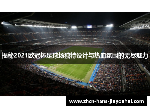 揭秘2021欧冠杯足球场独特设计与热血氛围的无尽魅力