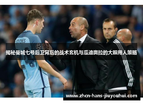 揭秘曼城七号后卫背后的战术玄机与瓜迪奥拉的大胆用人策略