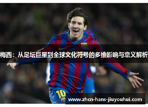 梅西：从足坛巨星到全球文化符号的多维影响与意义解析