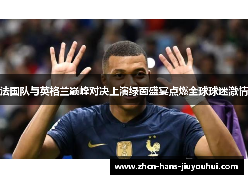 法国队与英格兰巅峰对决上演绿茵盛宴点燃全球球迷激情