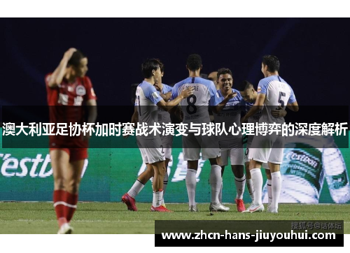 澳大利亚足协杯加时赛战术演变与球队心理博弈的深度解析