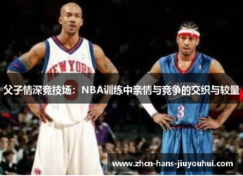 父子情深竞技场：NBA训练中亲情与竞争的交织与较量