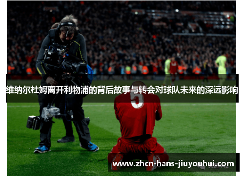 维纳尔杜姆离开利物浦的背后故事与转会对球队未来的深远影响