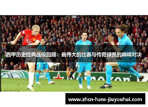 西甲历史经典战役回顾：最伟大的比赛与传奇球员的巅峰对决