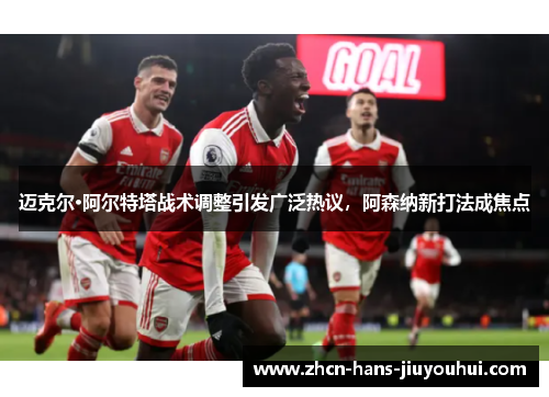 迈克尔·阿尔特塔战术调整引发广泛热议,阿森纳新打法成焦点 迈克尔·阿尔特塔战术调整引发广泛热议,阿森纳新打法成焦点