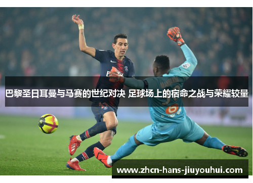 巴黎圣日耳曼与马赛的世纪对决 足球场上的宿命之战与荣耀较量