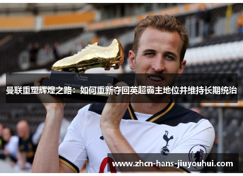 曼联重塑辉煌之路：如何重新夺回英超霸主地位并维持长期统治