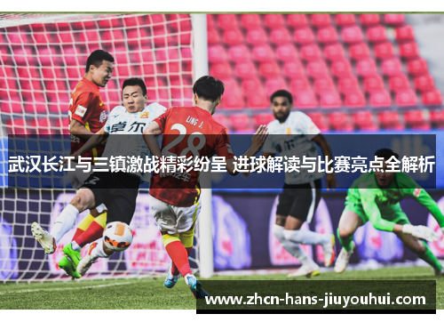 武汉长江与三镇激战精彩纷呈 进球解读与比赛亮点全解析
