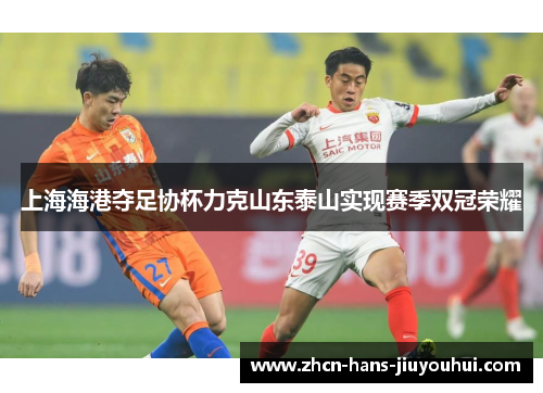 上海海港夺足协杯力克山东泰山实现赛季双冠荣耀