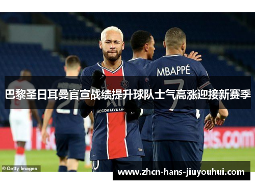 巴黎圣日耳曼官宣战绩提升球队士气高涨迎接新赛季 巴黎圣日耳曼官宣战绩提升球队士气高涨迎接新赛季