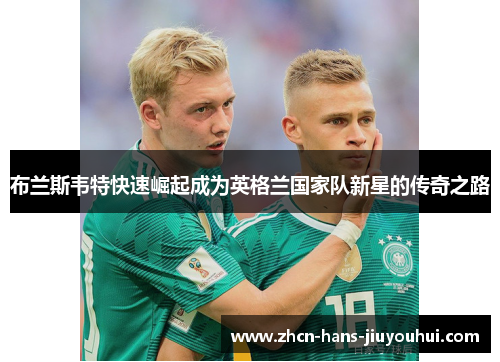 布兰斯韦特快速崛起成为英格兰国家队新星的传奇之路