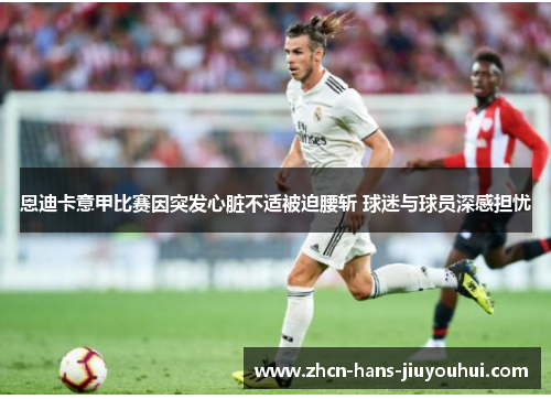 恩迪卡意甲比赛因突发心脏不适被迫腰斩 球迷与球员深感担忧