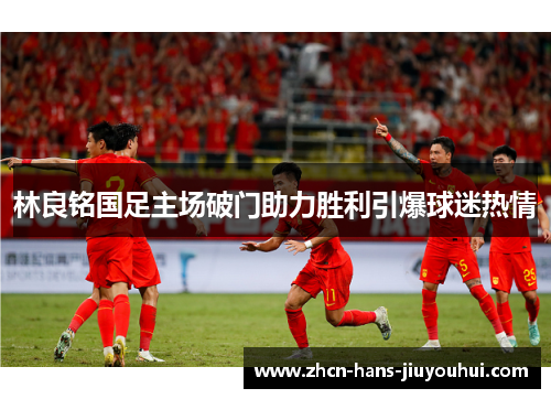林良铭国足主场破门助力胜利引爆球迷热情