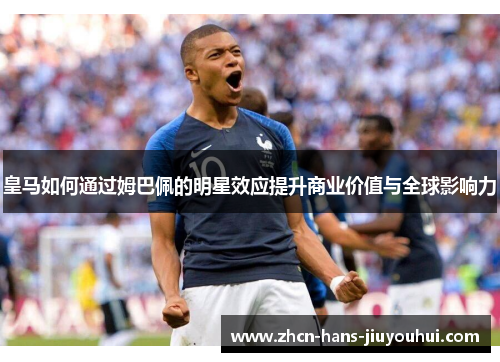 皇马如何通过姆巴佩的明星效应提升商业价值与全球影响力 皇马如何通过姆巴佩的明星效应提升商业价值与全球影响力