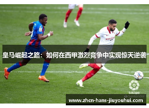 皇马崛起之路：如何在西甲激烈竞争中实现惊天逆袭