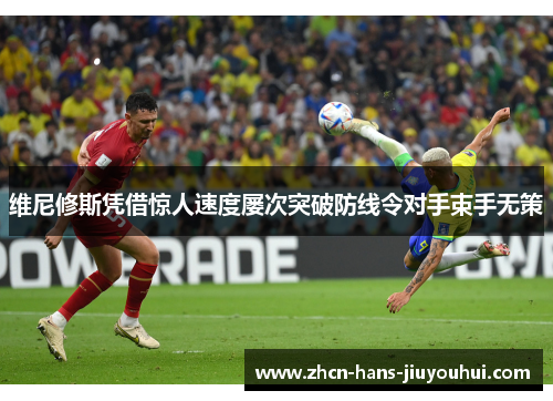 维尼修斯凭借惊人速度屡次突破防线令对手束手无策