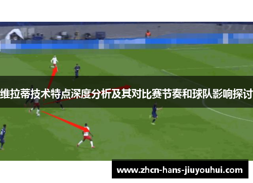 维拉蒂技术特点深度分析及其对比赛节奏和球队影响探讨