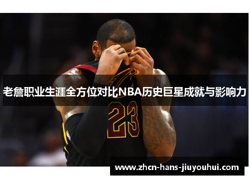 老詹职业生涯全方位对比NBA历史巨星成就与影响力