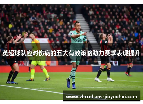 英超球队应对伤病的五大有效策略助力赛季表现提升