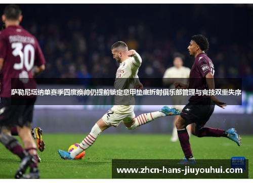 萨勒尼塔纳单赛季四度换帅仍提前锁定意甲垫底折射俱乐部管理与竞技双重失序