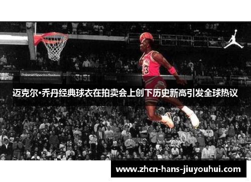 迈克尔·乔丹经典球衣在拍卖会上创下历史新高引发全球热议