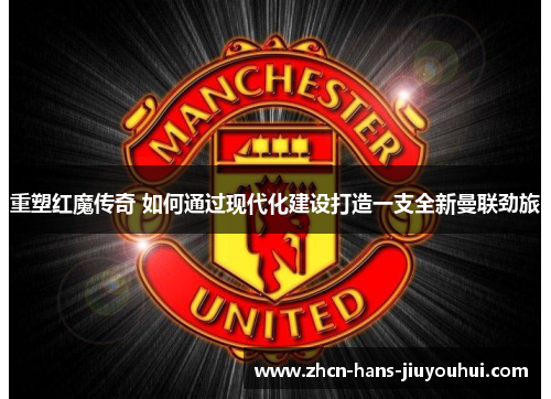 重塑红魔传奇 如何通过现代化建设打造一支全新曼联劲旅