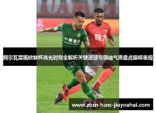 阿尔瓦雷斯欧联杯高光时刻全解析关键进球与领袖气质盘点巅峰表现